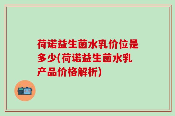 荷诺益生菌水乳价位是多少(荷诺益生菌水乳产品价格解析)