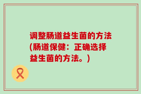 调整肠道益生菌的方法(肠道保健：正确选择益生菌的方法。)