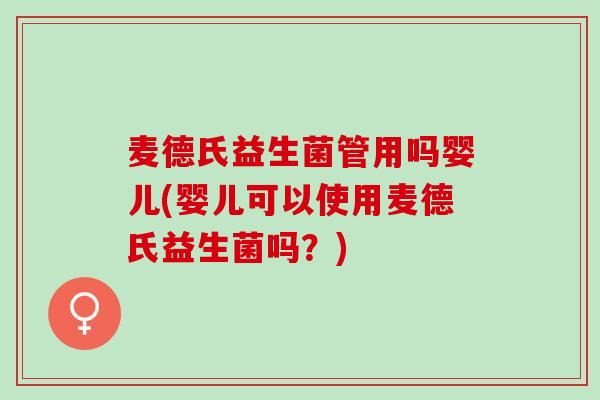 麦德氏益生菌管用吗婴儿(婴儿可以使用麦德氏益生菌吗？)