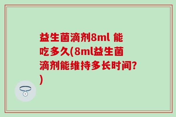 益生菌滴剂8ml 能吃多久(8ml益生菌滴剂能维持多长时间？)