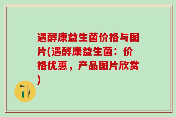 遇酵康益生菌价格与图片(遇酵康益生菌：价格优惠，产品图片欣赏)
