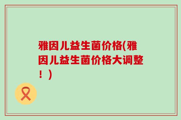 雅因儿益生菌价格(雅因儿益生菌价格大调整！)