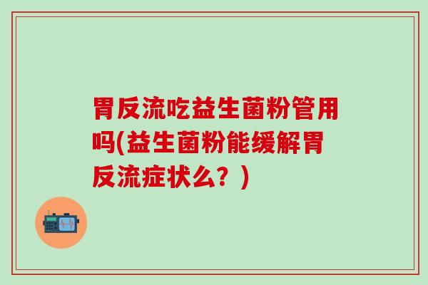 胃反流吃益生菌粉管用吗(益生菌粉能缓解胃反流症状么？)