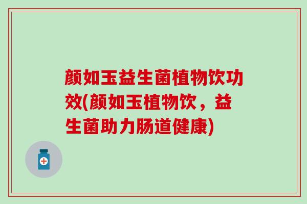 颜如玉益生菌植物饮功效(颜如玉植物饮，益生菌助力肠道健康)