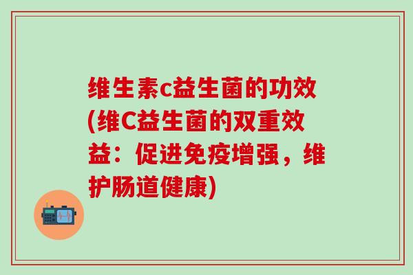 维生素c益生菌的功效(维C益生菌的双重效益：促进增强，维护肠道健康)