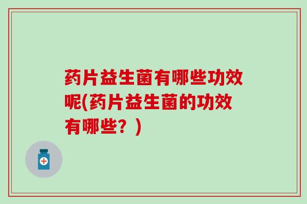 药片益生菌有哪些功效呢(药片益生菌的功效有哪些？)