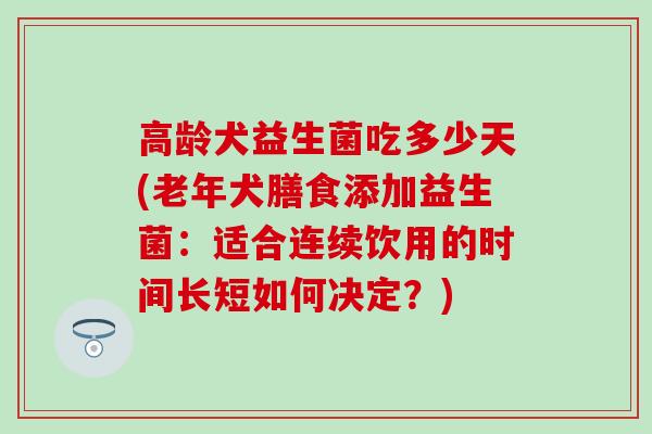 高龄犬益生菌吃多少天(老年犬膳食添加益生菌：适合连续饮用的时间长短如何决定？)