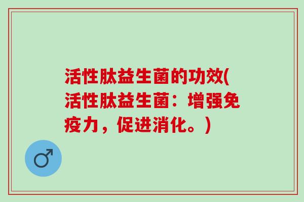 活性肽益生菌的功效(活性肽益生菌：增强力，促进消化。)