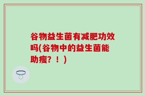 谷物益生菌有功效吗(谷物中的益生菌能助瘦？！)