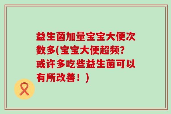 益生菌加量宝宝大便次数多(宝宝大便超频？或许多吃些益生菌可以有所改善！)