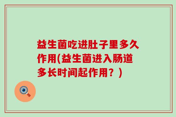 益生菌吃进肚子里多久作用(益生菌进入肠道多长时间起作用？)