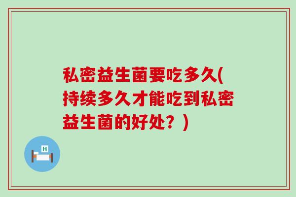 私密益生菌要吃多久(持续多久才能吃到私密益生菌的好处？)