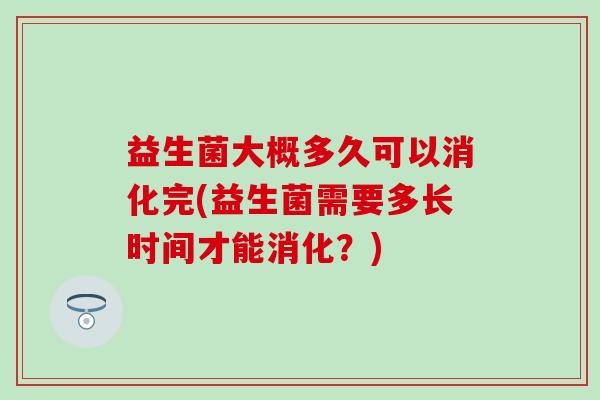益生菌大概多久可以消化完(益生菌需要多长时间才能消化？)
