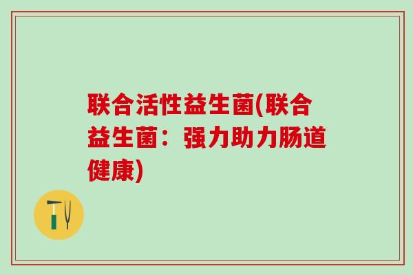 联合活性益生菌(联合益生菌：强力助力肠道健康)