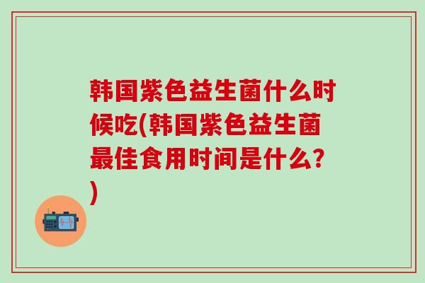 韩国紫色益生菌什么时候吃(韩国紫色益生菌佳食用时间是什么？)