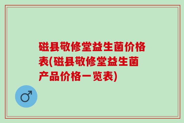 磁县敬修堂益生菌价格表(磁县敬修堂益生菌产品价格一览表) 磁县敬修堂益生菌价格表(磁县敬修堂益生菌产品价格一览表)