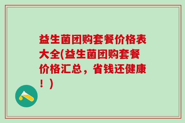 益生菌团购套餐价格表大全(益生菌团购套餐价格汇总，省钱还健康！)
