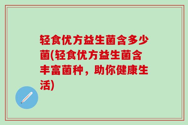 轻食优方益生菌含多少菌(轻食优方益生菌含丰富菌种，助你健康生活)