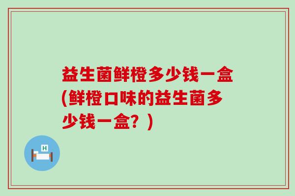 益生菌鲜橙多少钱一盒(鲜橙口味的益生菌多少钱一盒？)
