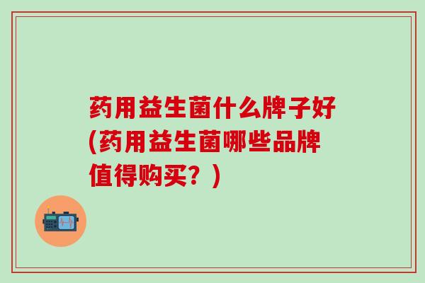 药用益生菌什么牌子好(药用益生菌哪些品牌值得购买？)