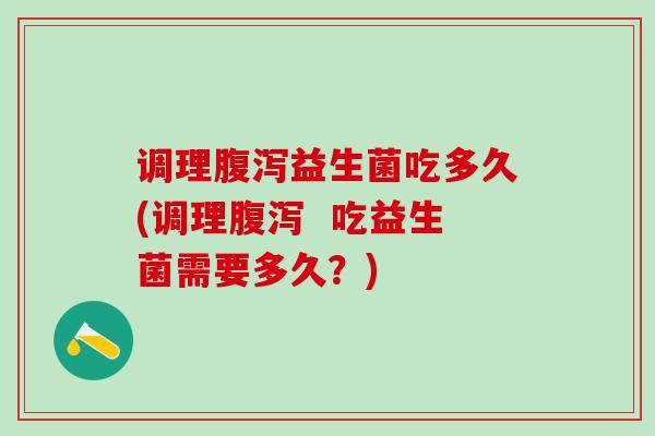 调理益生菌吃多久(调理  吃益生菌需要多久？)