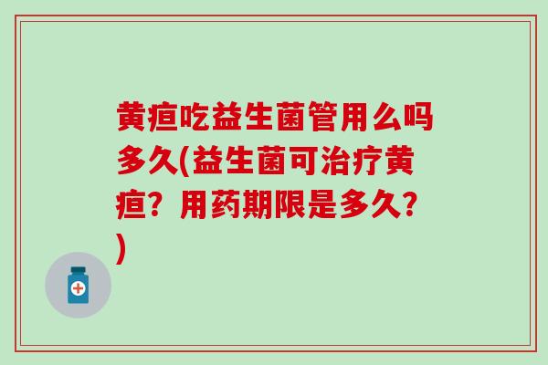 黄疸吃益生菌管用么吗多久(益生菌可黄疸？用药期限是多久？)