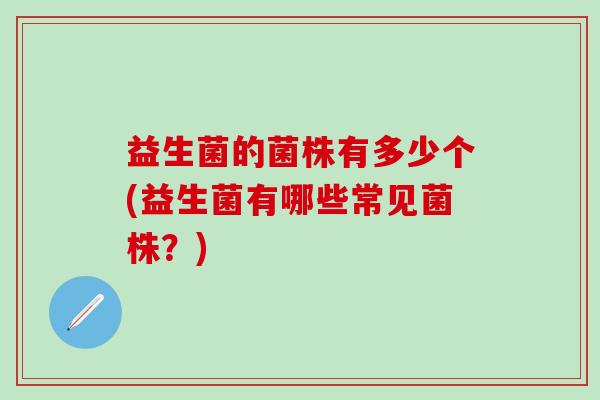 益生菌的菌株有多少个(益生菌有哪些常见菌株？)