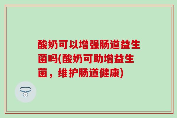 酸奶可以增强肠道益生菌吗(酸奶可助增益生菌，维护肠道健康)