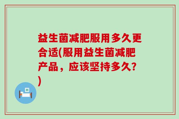 益生菌服用多久更合适(服用益生菌产品，应该坚持多久？)