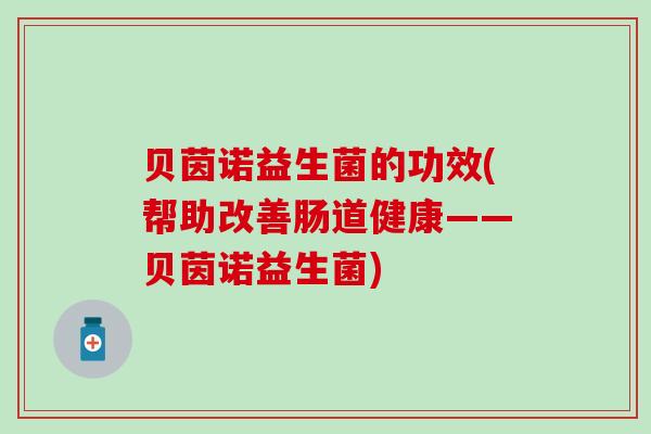 贝茵诺益生菌的功效(帮助改善肠道健康——贝茵诺益生菌)
