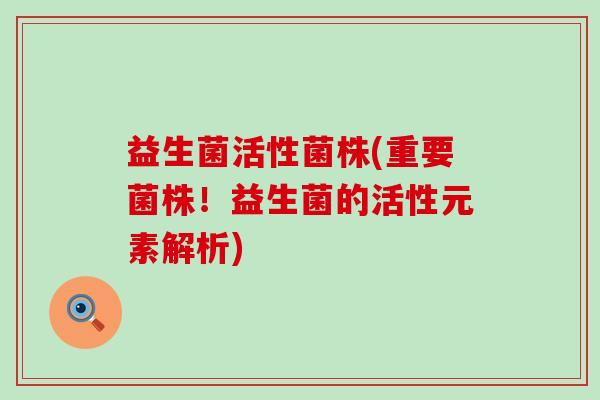 益生菌活性菌株(重要菌株！益生菌的活性元素解析)