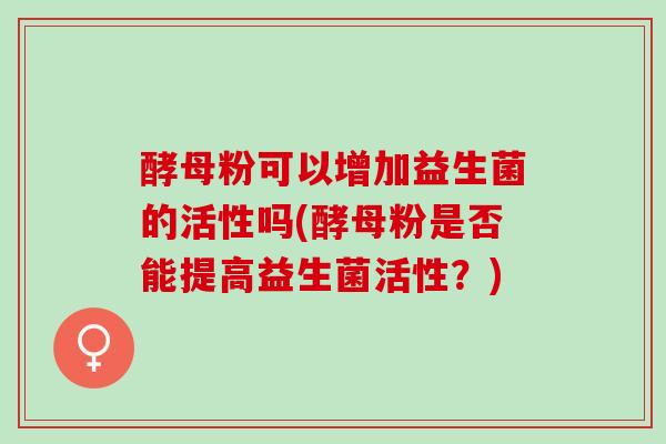酵母粉可以增加益生菌的活性吗(酵母粉是否能提高益生菌活性？)