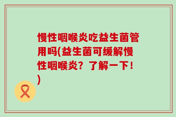 慢性咽喉炎吃益生菌管用吗(益生菌可缓解慢性咽喉炎？了解一下！)
