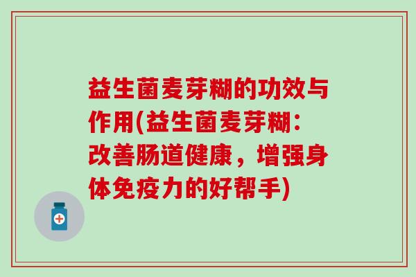 益生菌麦芽糊的功效与作用(益生菌麦芽糊：改善肠道健康，增强身体力的好帮手)