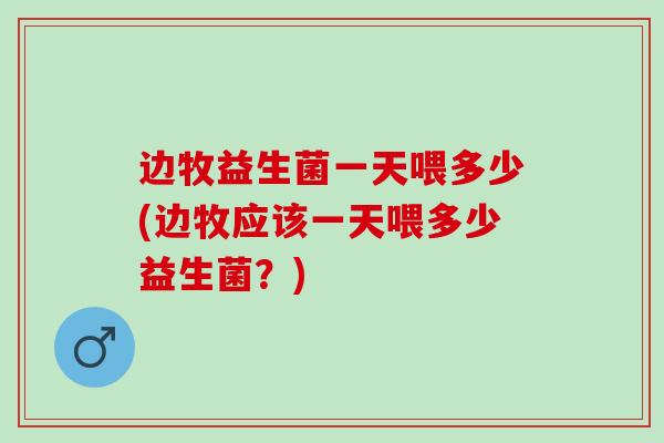 边牧益生菌一天喂多少(边牧应该一天喂多少益生菌？)
