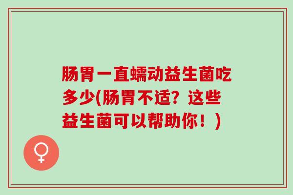 肠胃一直蠕动益生菌吃多少(肠胃不适？这些益生菌可以帮助你！)