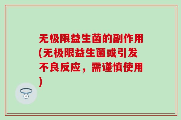 无极限益生菌的副作用(无极限益生菌或引发不良反应，需谨慎使用)