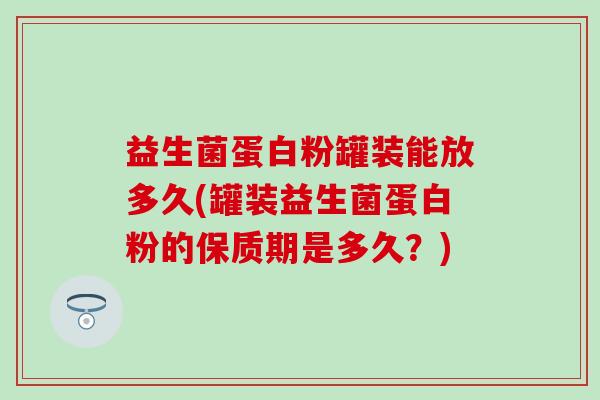 益生菌蛋白粉罐装能放多久(罐装益生菌蛋白粉的保质期是多久？)