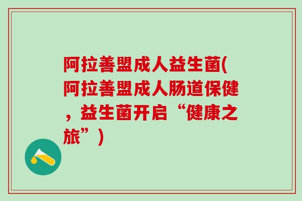 阿拉善盟成人益生菌(阿拉善盟成人肠道保健，益生菌开启“健康之旅”)