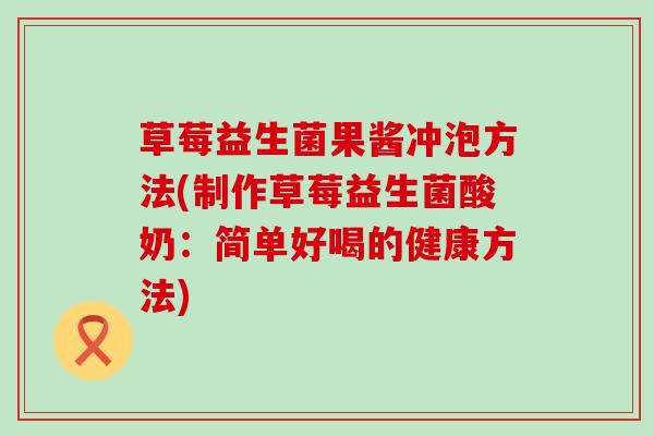 草莓益生菌果酱冲泡方法(制作草莓益生菌酸奶：简单好喝的健康方法)