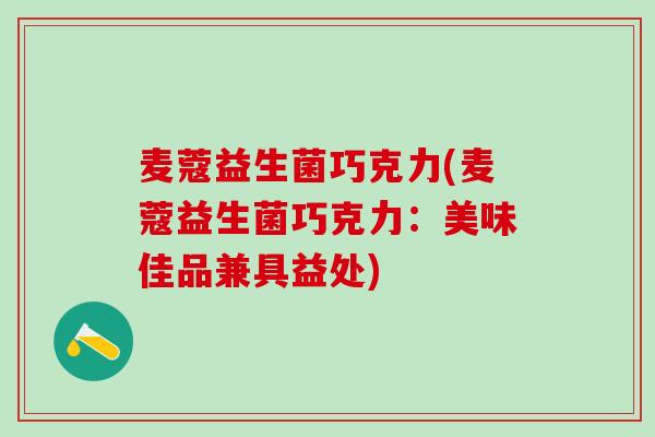 麦蔻益生菌巧克力(麦蔻益生菌巧克力：美味佳品兼具益处)