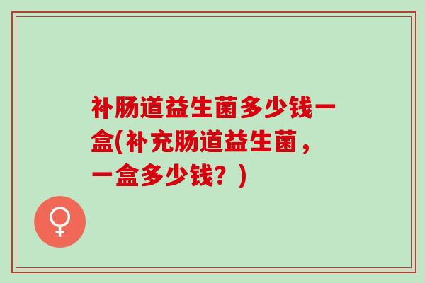 补肠道益生菌多少钱一盒(补充肠道益生菌，一盒多少钱？)