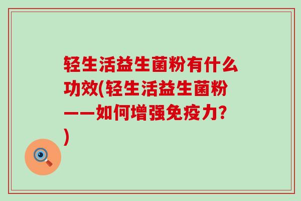 轻生活益生菌粉有什么功效(轻生活益生菌粉——如何增强力？)
