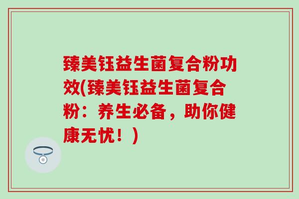 臻美钰益生菌复合粉功效(臻美钰益生菌复合粉：养生必备，助你健康无忧！)
