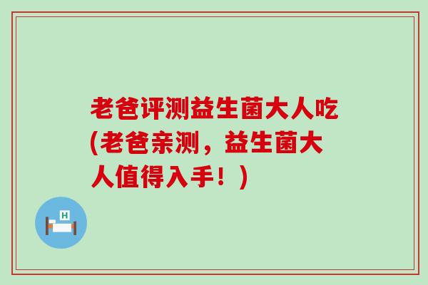 老爸评测益生菌大人吃(老爸亲测，益生菌大人值得入手！)