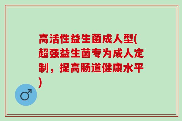 高活性益生菌成人型(超强益生菌专为成人定制，提高肠道健康水平)