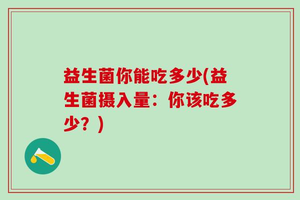 益生菌你能吃多少(益生菌摄入量：你该吃多少？)