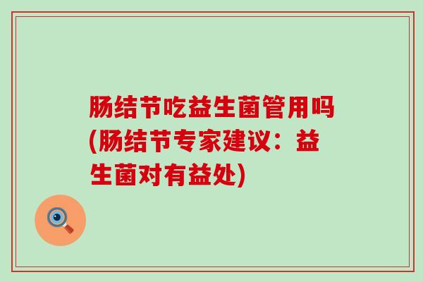 肠结节吃益生菌管用吗(肠结节专家建议：益生菌对有益处)
