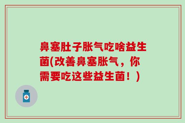 鼻塞肚子胀气吃啥益生菌(改善鼻塞胀气，你需要吃这些益生菌！)