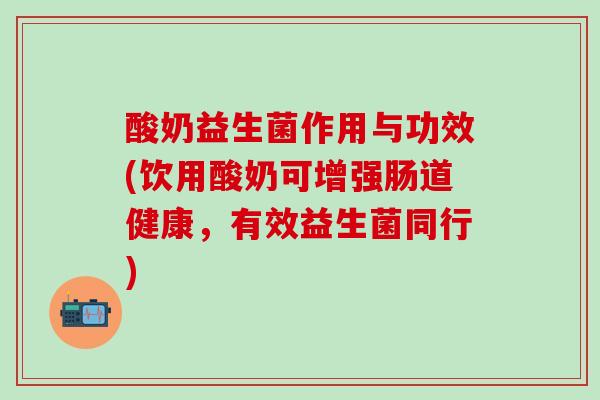 酸奶益生菌作用与功效(饮用酸奶可增强肠道健康，有效益生菌同行)
